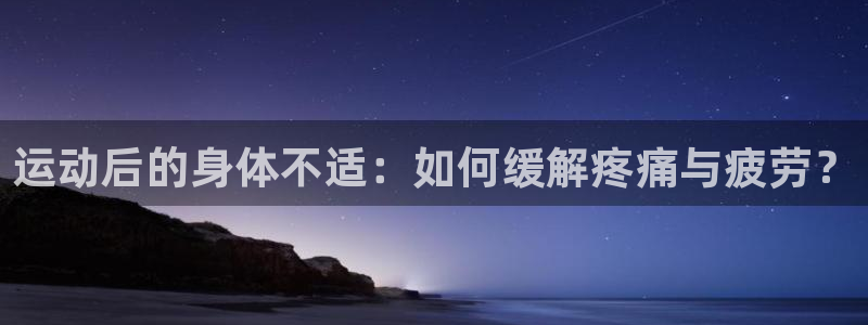 vsport体育：运动后的身体不适：如何缓解疼痛与疲劳？